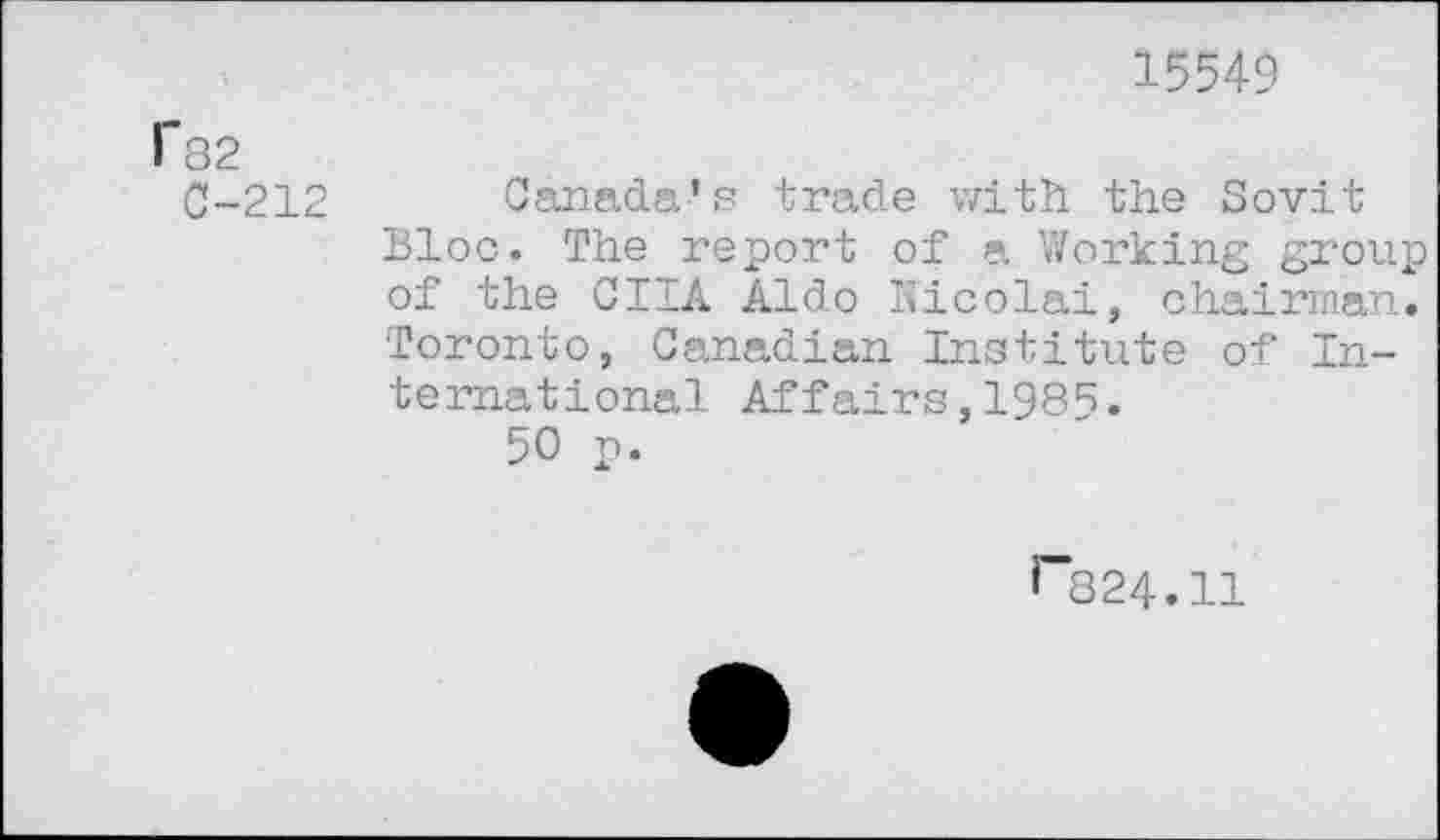 ﻿15549
Гз2
0-212 Canada’s trade with the Sovit Bloc. The report of a Working group of the CIIA Aldo Nicolai, chairman. Toronto, Canadian Institute of International Affairs,198^.
50 p.
*“824.11